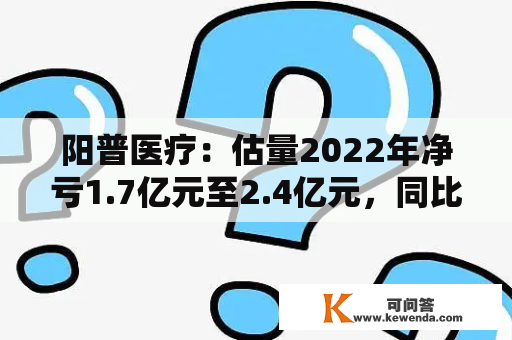 阳普医疗：估量2022年净亏1.7亿元至2.4亿元，同比由盈转亏