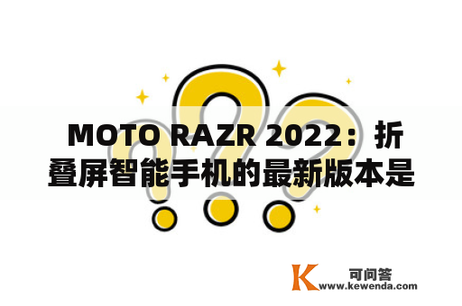  MOTO RAZR 2022：折叠屏智能手机的最新版本是什么？
