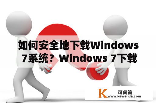 如何安全地下载Windows 7系统？Windows 7下载