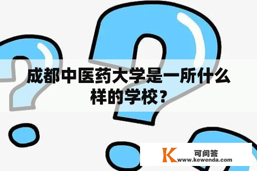 成都中医药大学是一所什么样的学校？