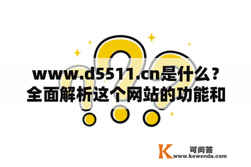 www.d5511.cn是什么？全面解析这个网站的功能和特点