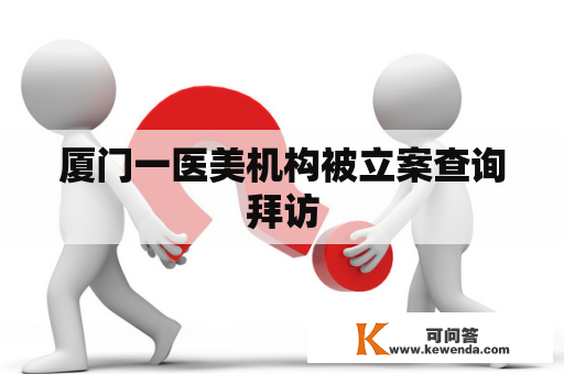 厦门一医美机构被立案查询拜访