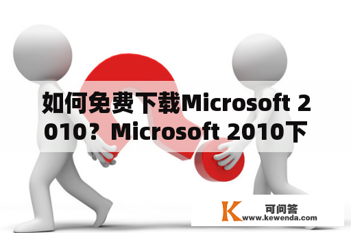 如何免费下载Microsoft 2010？Microsoft 2010下载免费
