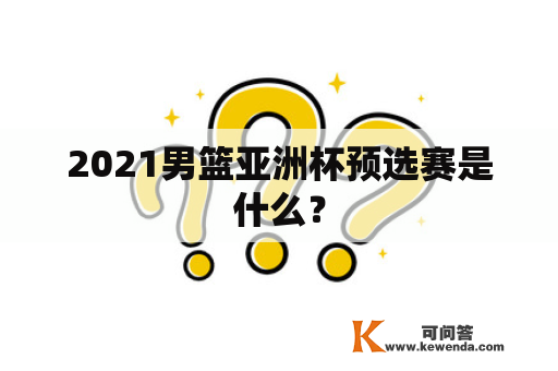 2021男篮亚洲杯预选赛是什么？