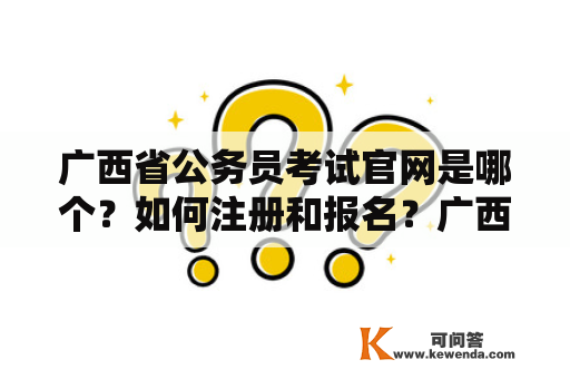 广西省公务员考试官网是哪个？如何注册和报名？广西省公务员考试官网