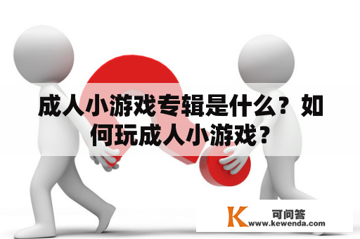 成人小游戏专辑是什么？如何玩成人小游戏？