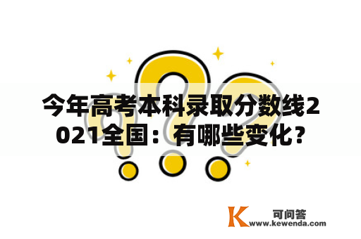 今年高考本科录取分数线2021全国：有哪些变化？