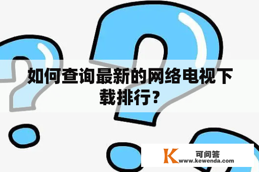 如何查询最新的网络电视下载排行？