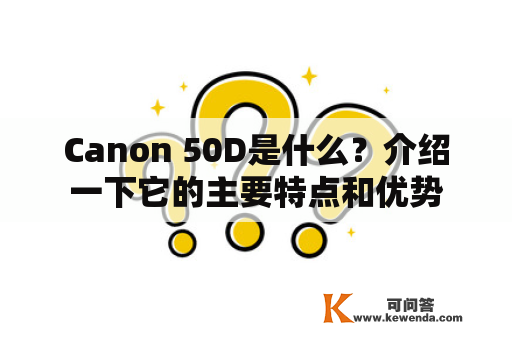 Canon 50D是什么？介绍一下它的主要特点和优势
