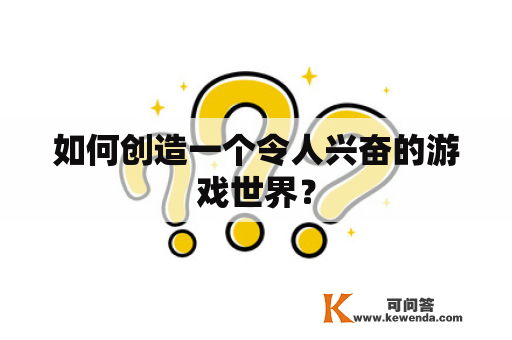 如何创造一个令人兴奋的游戏世界？