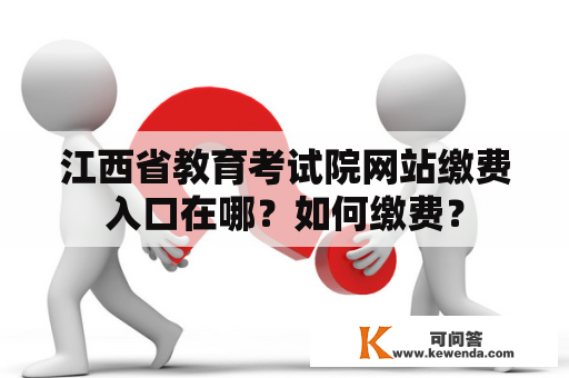 江西省教育考试院网站缴费入口在哪？如何缴费？