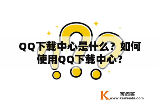 QQ下载中心是什么？如何使用QQ下载中心？