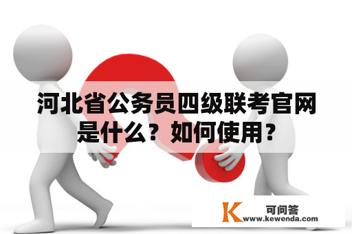河北省公务员四级联考官网是什么？如何使用？