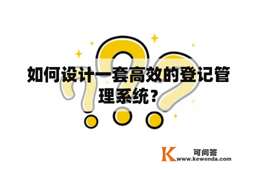 如何设计一套高效的登记管理系统？