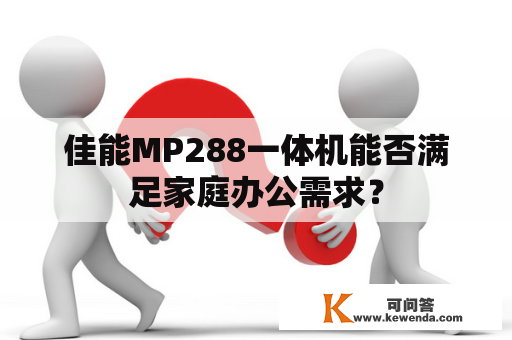 佳能MP288一体机能否满足家庭办公需求？
