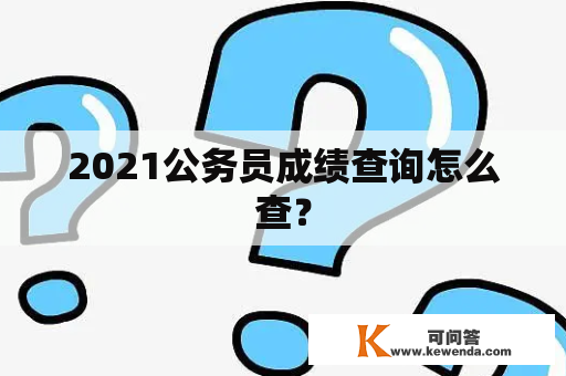 2021公务员成绩查询怎么查？