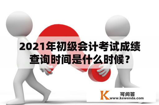 2021年初级会计考试成绩查询时间是什么时候？