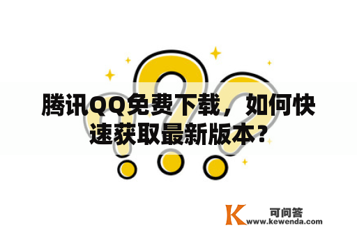 腾讯QQ免费下载，如何快速获取最新版本？