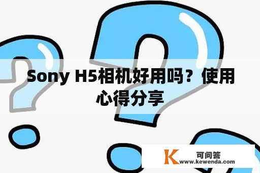 Sony H5相机好用吗？使用心得分享