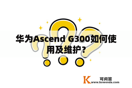 华为Ascend G300如何使用及维护？
