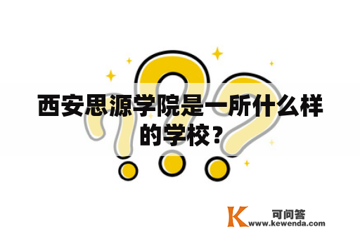 西安思源学院是一所什么样的学校？