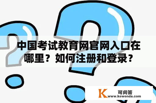 中国考试教育网官网入口在哪里？如何注册和登录？