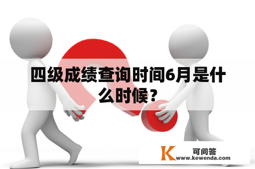 四级成绩查询时间6月是什么时候？