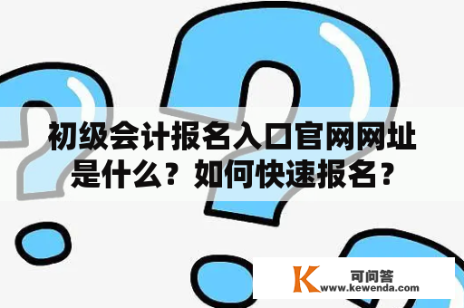 初级会计报名入口官网网址是什么？如何快速报名？