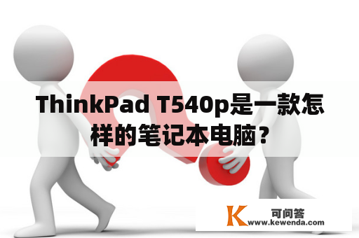 ThinkPad T540p是一款怎样的笔记本电脑？