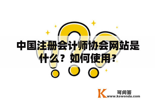 中国注册会计师协会网站是什么？如何使用？