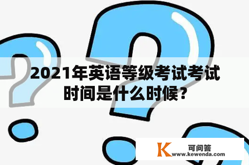 2021年英语等级考试考试时间是什么时候？