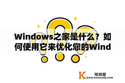 Windows之家是什么？如何使用它来优化您的Windows电脑？