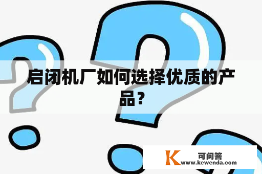 启闭机厂如何选择优质的产品？