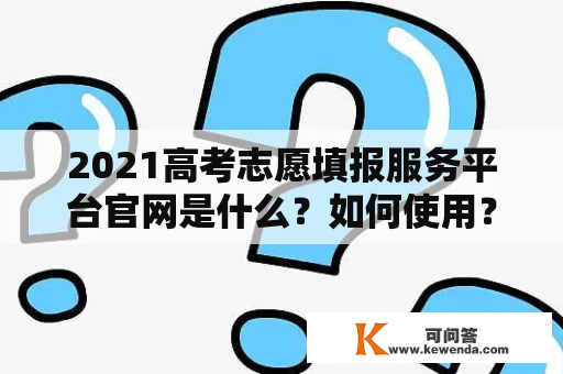 2021高考志愿填报服务平台官网是什么？如何使用？