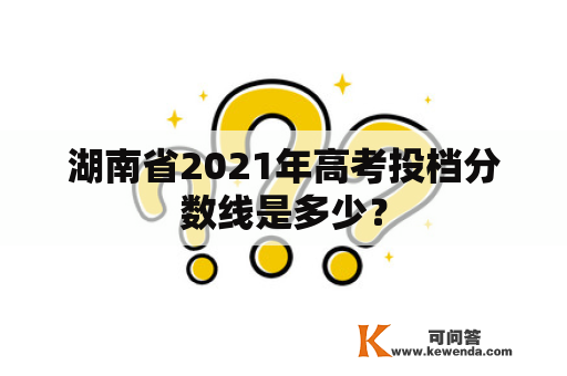 湖南省2021年高考投档分数线是多少？