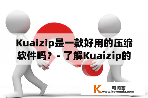 Kuaizip是一款好用的压缩软件吗？- 了解Kuaizip的功能和使用方法