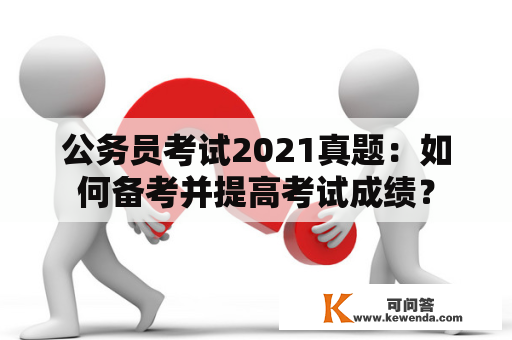 公务员考试2021真题：如何备考并提高考试成绩？