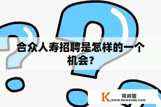 合众人寿招聘是怎样的一个机会？