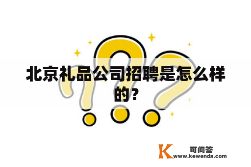 北京礼品公司招聘是怎么样的？