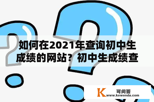 如何在2021年查询初中生成绩的网站？初中生成绩查询网站2021