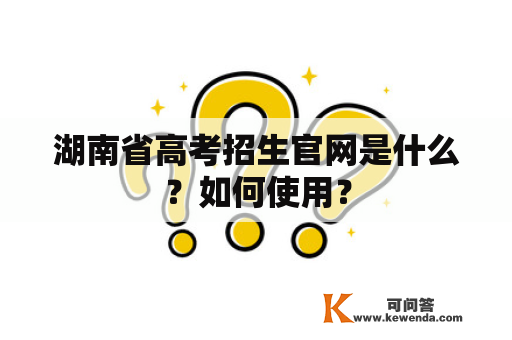湖南省高考招生官网是什么？如何使用？