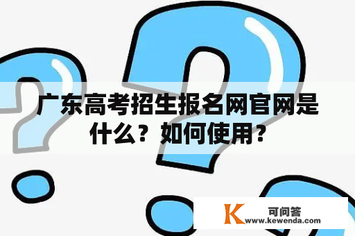 广东高考招生报名网官网是什么？如何使用？