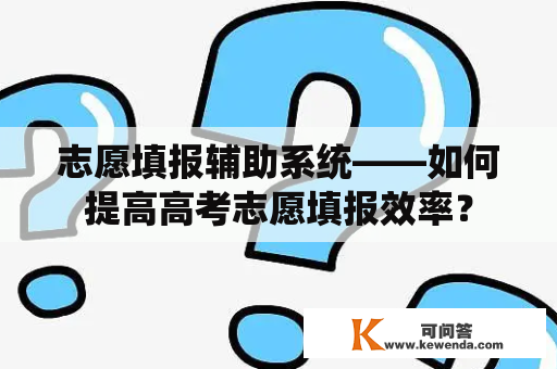 志愿填报辅助系统——如何提高高考志愿填报效率？