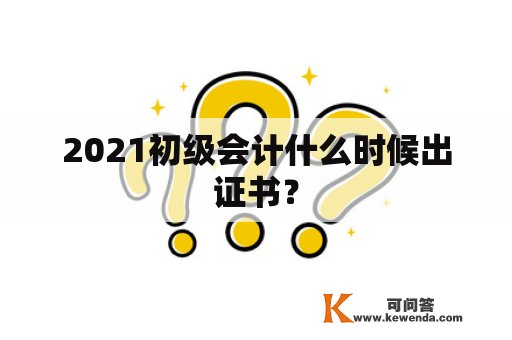 2021初级会计什么时候出证书？