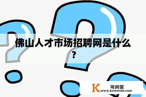 佛山人才市场招聘网是什么？