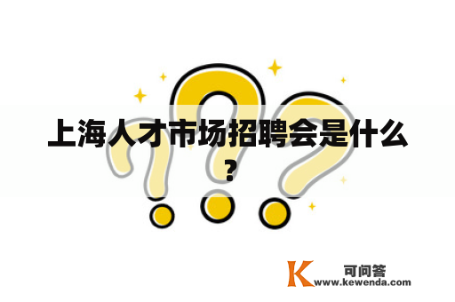 上海人才市场招聘会是什么？