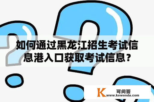 如何通过黑龙江招生考试信息港入口获取考试信息？