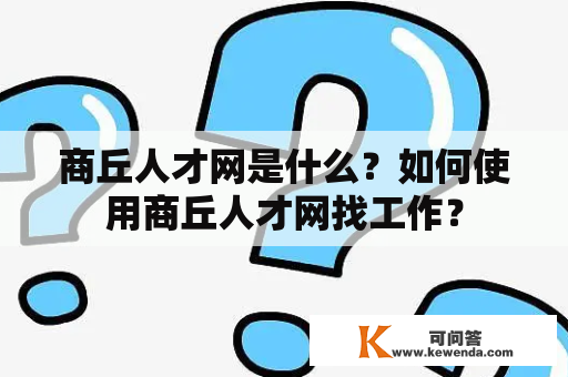 商丘人才网是什么？如何使用商丘人才网找工作？