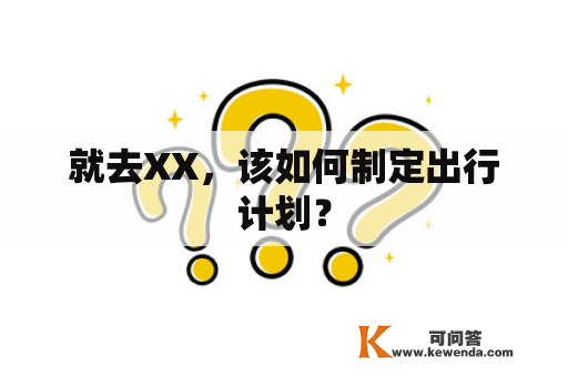 就去XX，该如何制定出行计划？