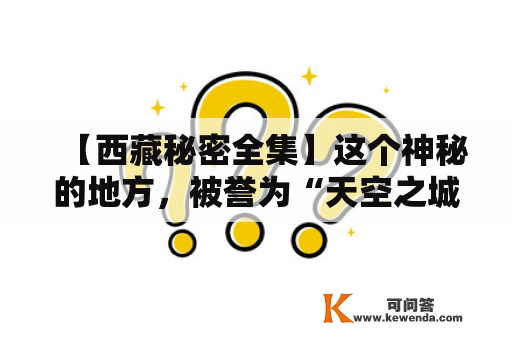 【西藏秘密全集】这个神秘的地方，被誉为“天空之城”，充满了许多未知的故事。那么，你是否想探寻这些神奇的秘密呢？接下来，我们就来介绍一下关于西藏秘密全集的一些内容。